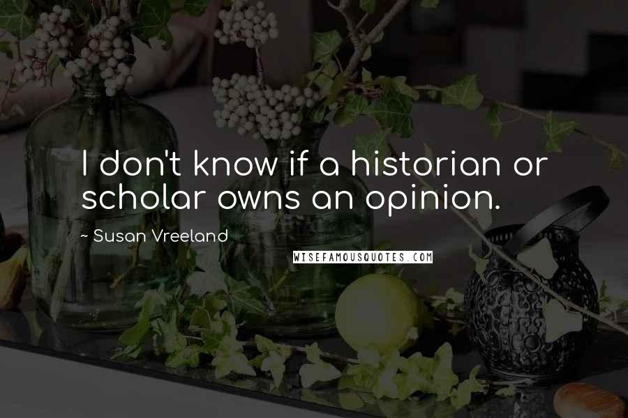 Susan Vreeland Quotes: I don't know if a historian or scholar owns an opinion.
