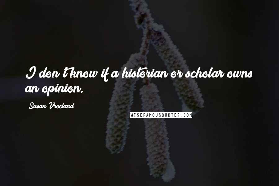 Susan Vreeland Quotes: I don't know if a historian or scholar owns an opinion.