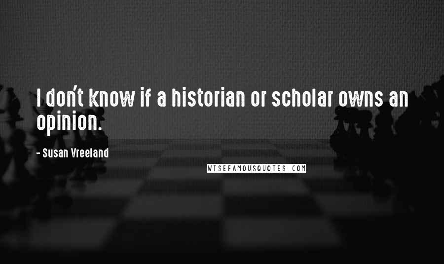 Susan Vreeland Quotes: I don't know if a historian or scholar owns an opinion.