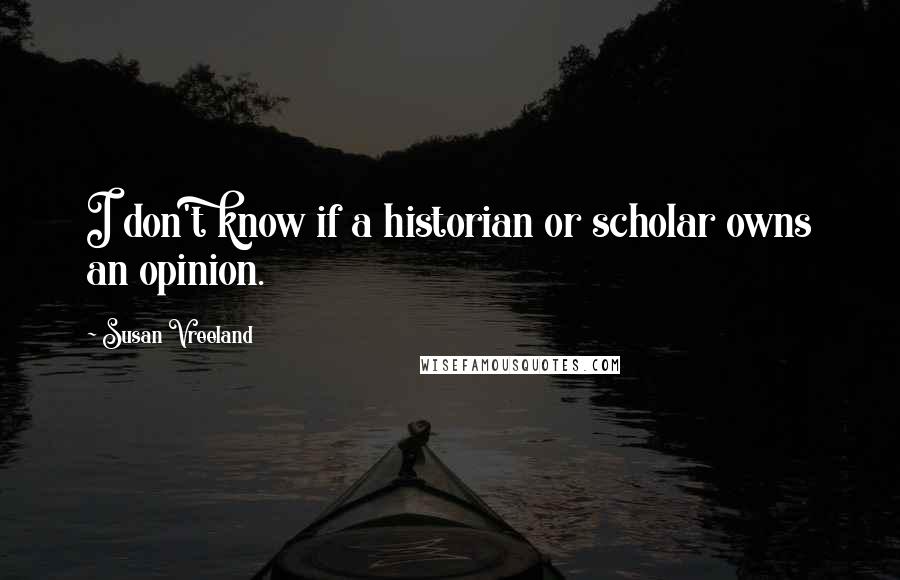 Susan Vreeland Quotes: I don't know if a historian or scholar owns an opinion.