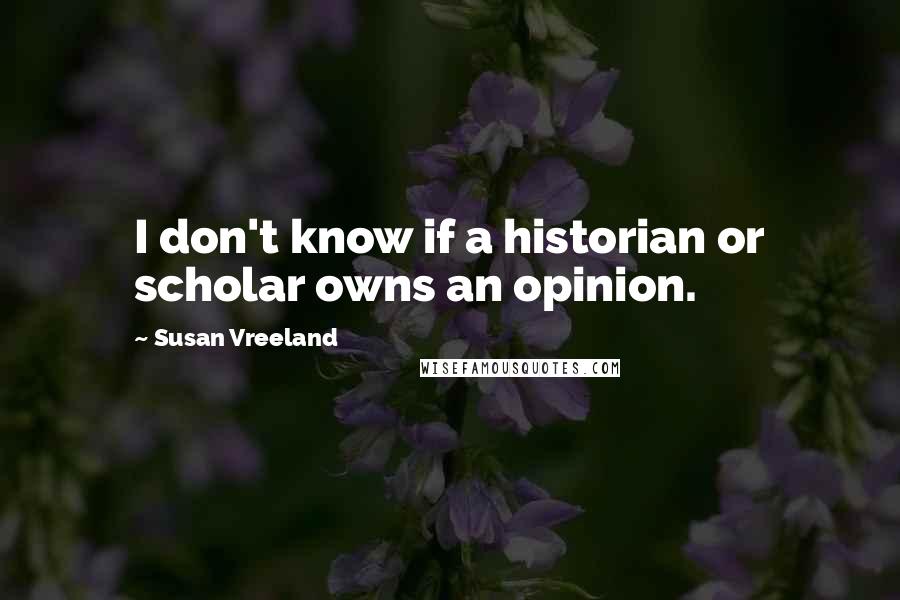 Susan Vreeland Quotes: I don't know if a historian or scholar owns an opinion.