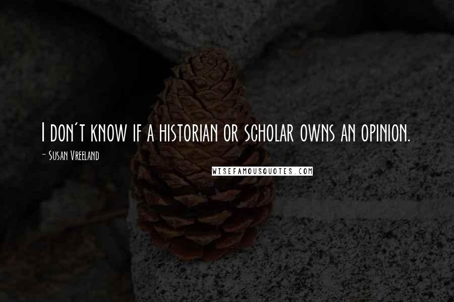 Susan Vreeland Quotes: I don't know if a historian or scholar owns an opinion.