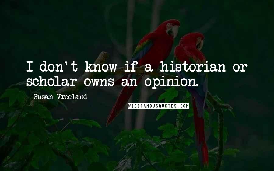 Susan Vreeland Quotes: I don't know if a historian or scholar owns an opinion.