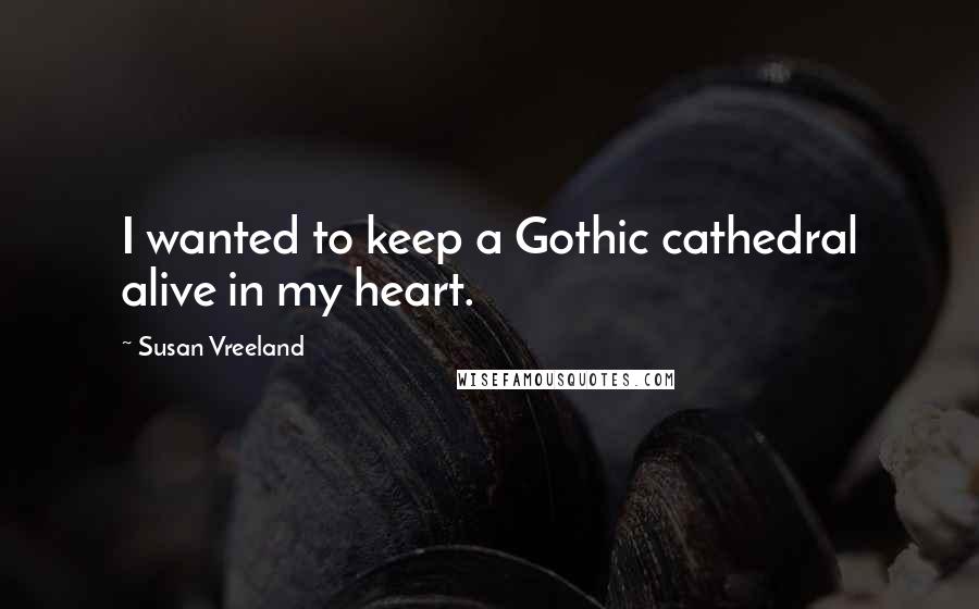 Susan Vreeland Quotes: I wanted to keep a Gothic cathedral alive in my heart.