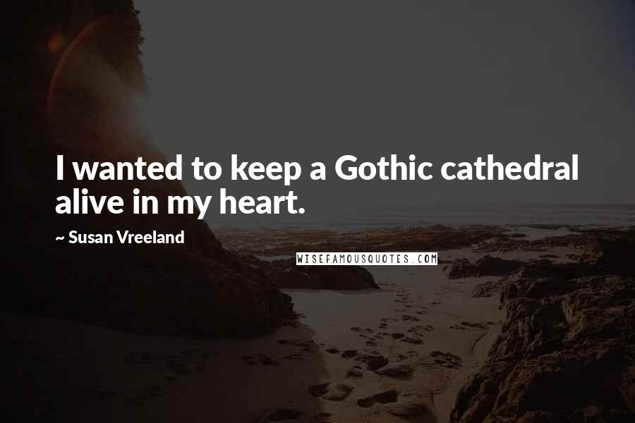 Susan Vreeland Quotes: I wanted to keep a Gothic cathedral alive in my heart.