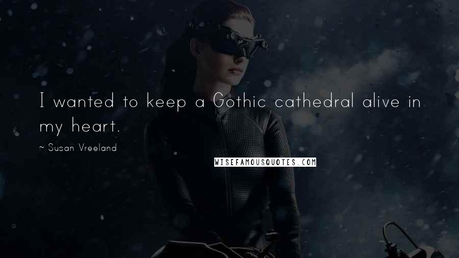 Susan Vreeland Quotes: I wanted to keep a Gothic cathedral alive in my heart.