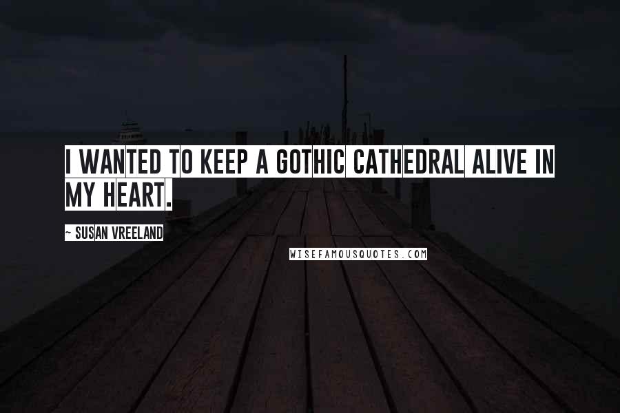 Susan Vreeland Quotes: I wanted to keep a Gothic cathedral alive in my heart.