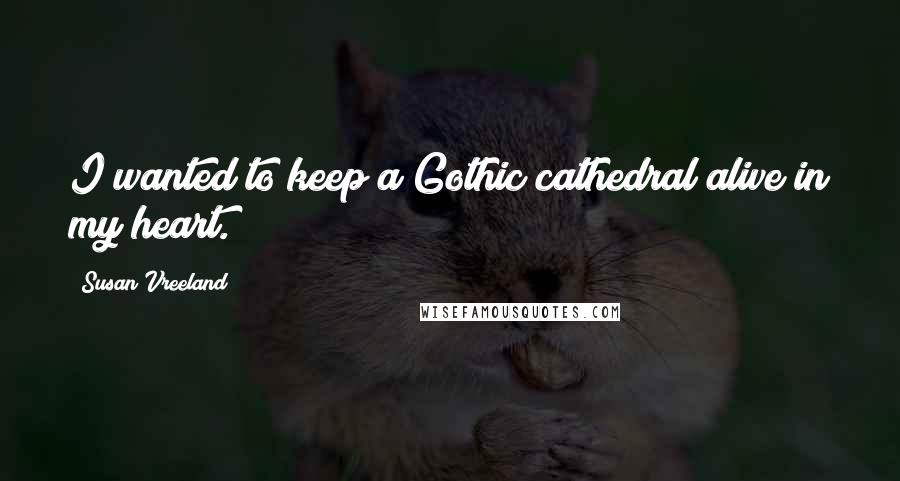 Susan Vreeland Quotes: I wanted to keep a Gothic cathedral alive in my heart.