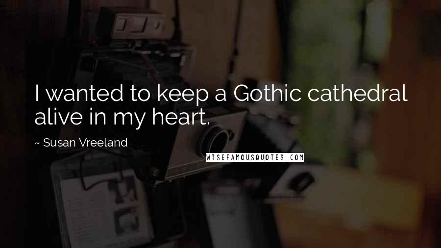 Susan Vreeland Quotes: I wanted to keep a Gothic cathedral alive in my heart.