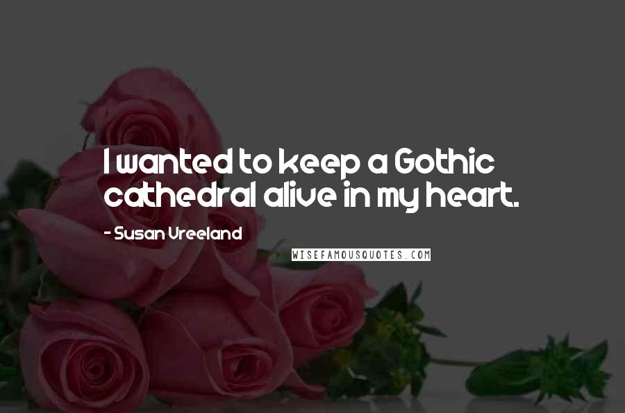 Susan Vreeland Quotes: I wanted to keep a Gothic cathedral alive in my heart.