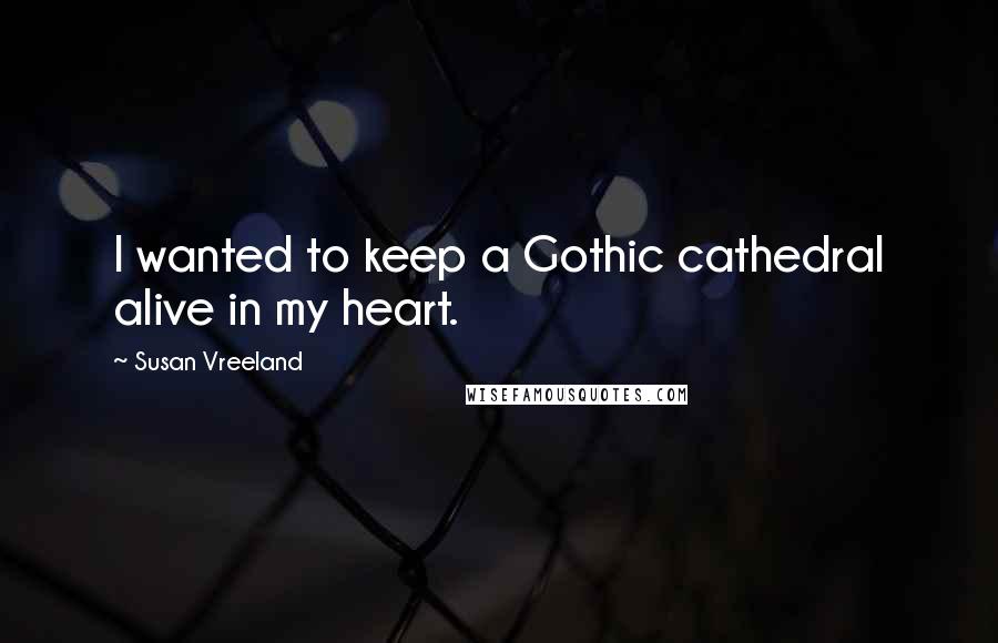 Susan Vreeland Quotes: I wanted to keep a Gothic cathedral alive in my heart.