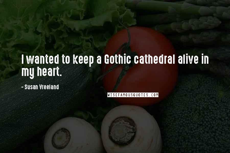 Susan Vreeland Quotes: I wanted to keep a Gothic cathedral alive in my heart.