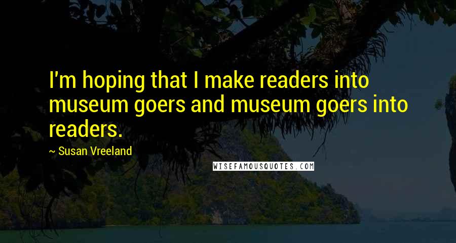 Susan Vreeland Quotes: I'm hoping that I make readers into museum goers and museum goers into readers.