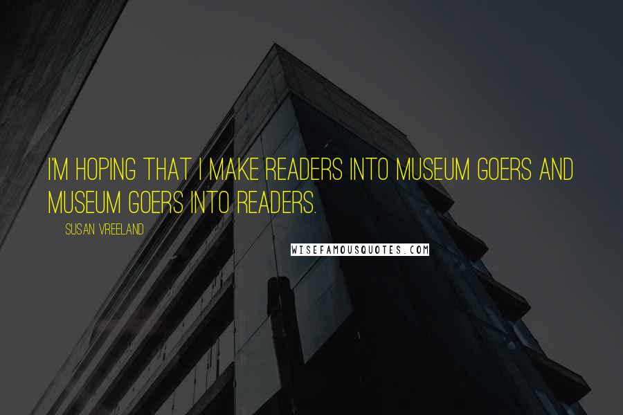 Susan Vreeland Quotes: I'm hoping that I make readers into museum goers and museum goers into readers.