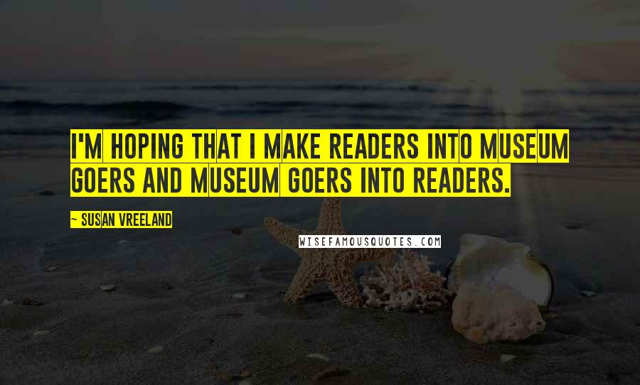 Susan Vreeland Quotes: I'm hoping that I make readers into museum goers and museum goers into readers.