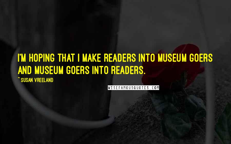 Susan Vreeland Quotes: I'm hoping that I make readers into museum goers and museum goers into readers.