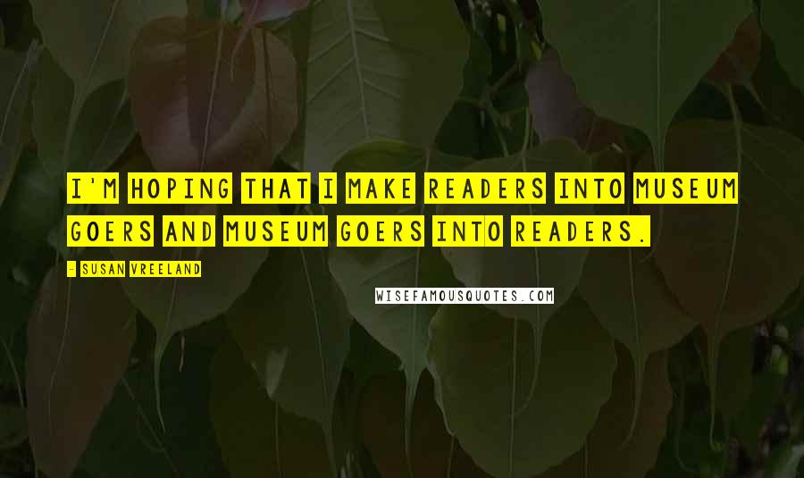 Susan Vreeland Quotes: I'm hoping that I make readers into museum goers and museum goers into readers.