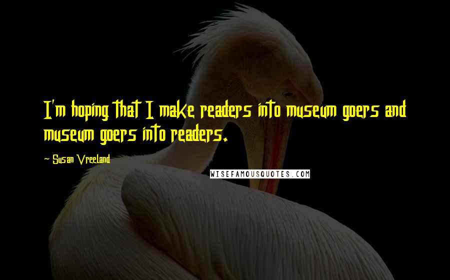 Susan Vreeland Quotes: I'm hoping that I make readers into museum goers and museum goers into readers.