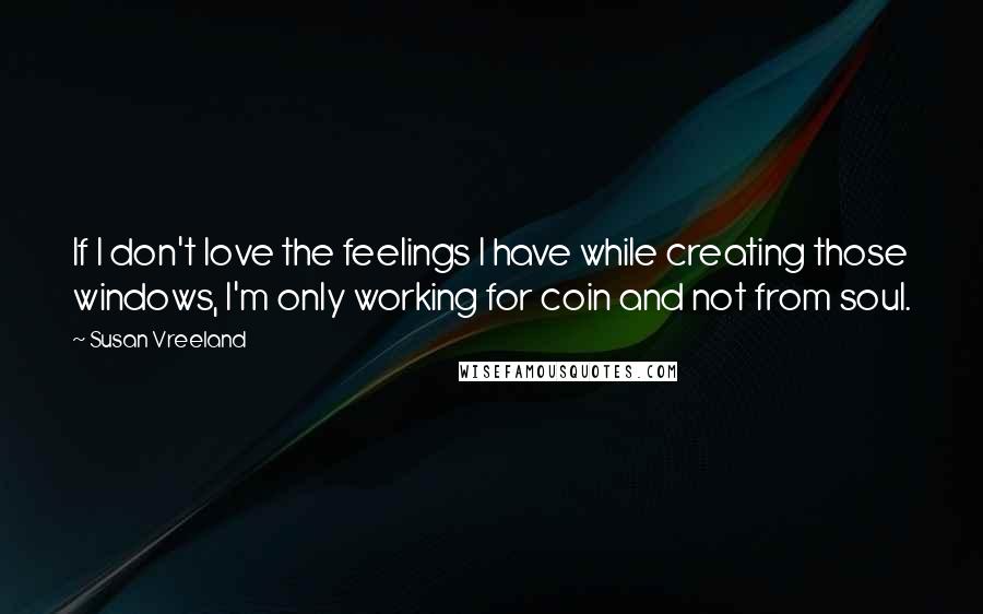 Susan Vreeland Quotes: If I don't love the feelings I have while creating those windows, I'm only working for coin and not from soul.