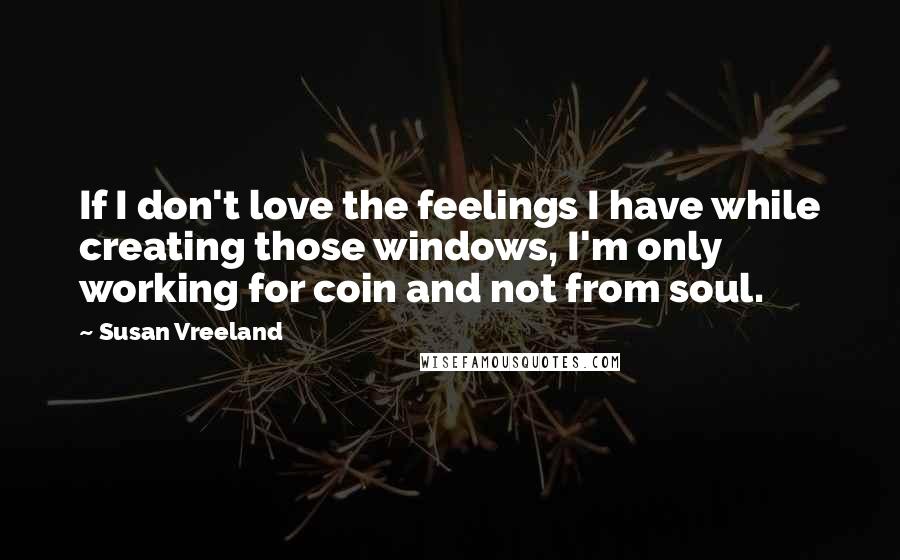 Susan Vreeland Quotes: If I don't love the feelings I have while creating those windows, I'm only working for coin and not from soul.