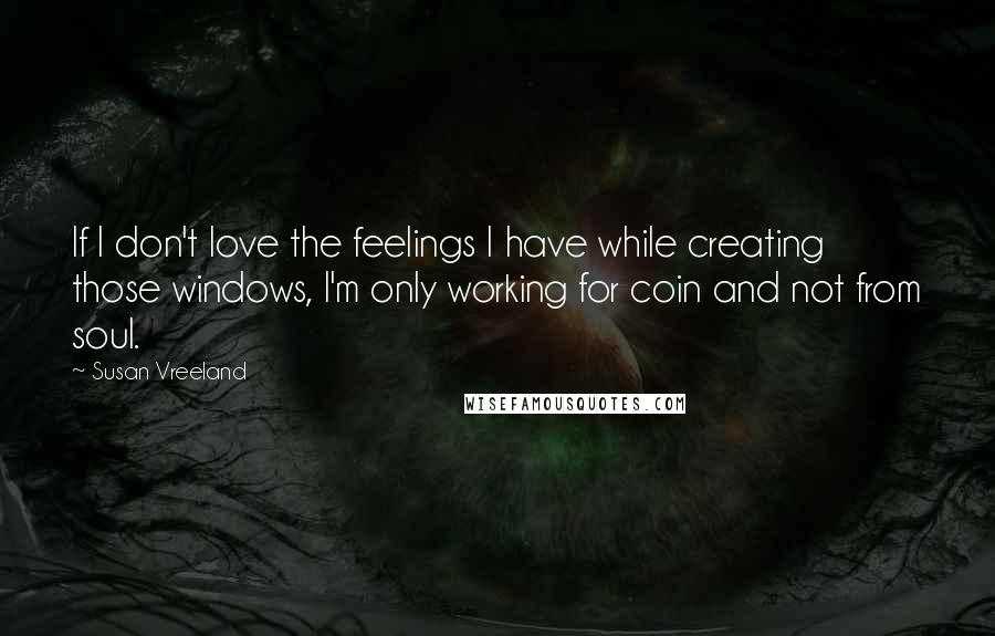 Susan Vreeland Quotes: If I don't love the feelings I have while creating those windows, I'm only working for coin and not from soul.