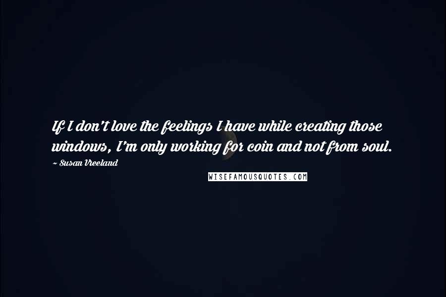 Susan Vreeland Quotes: If I don't love the feelings I have while creating those windows, I'm only working for coin and not from soul.