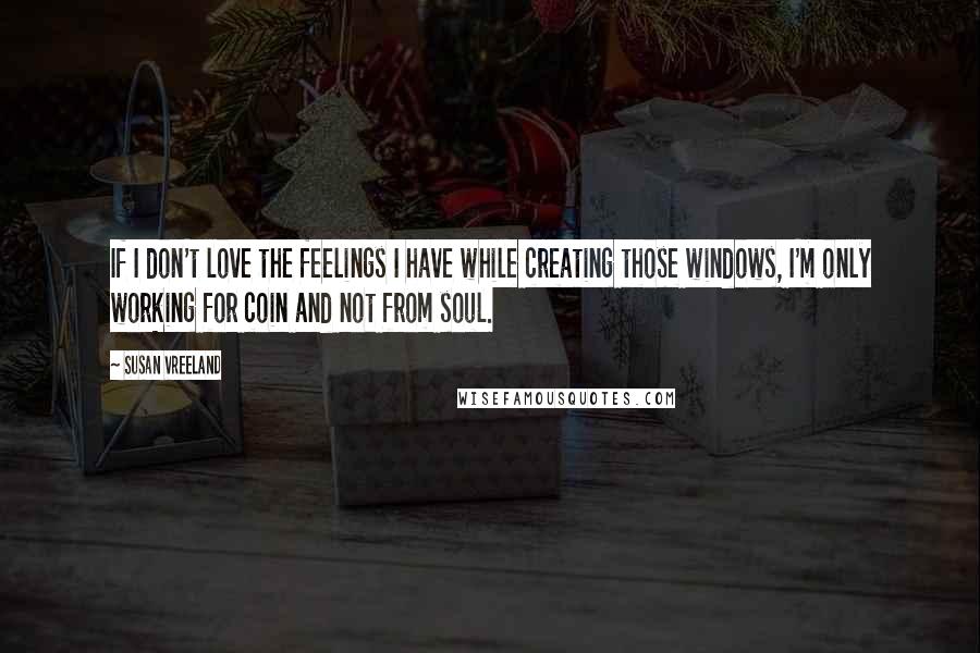 Susan Vreeland Quotes: If I don't love the feelings I have while creating those windows, I'm only working for coin and not from soul.