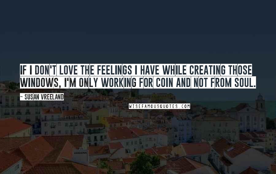 Susan Vreeland Quotes: If I don't love the feelings I have while creating those windows, I'm only working for coin and not from soul.