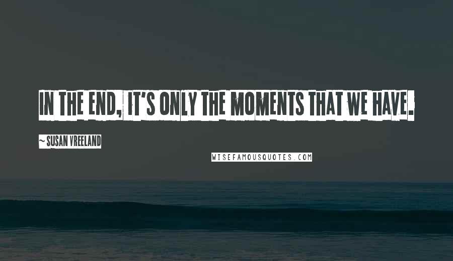 Susan Vreeland Quotes: In the end, it's only the moments that we have.