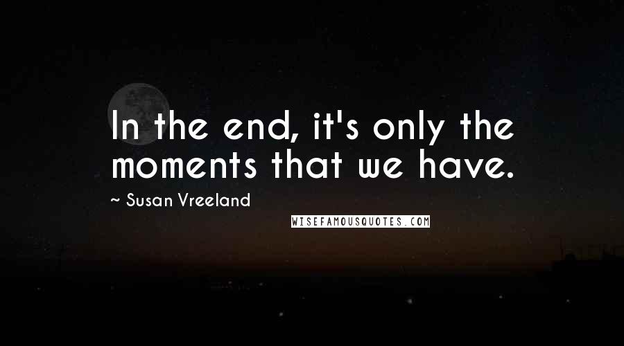 Susan Vreeland Quotes: In the end, it's only the moments that we have.
