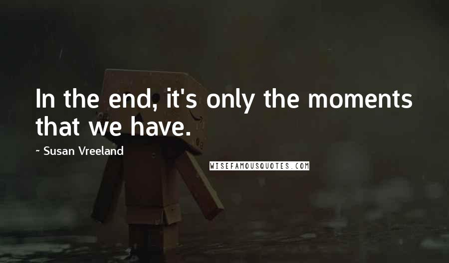 Susan Vreeland Quotes: In the end, it's only the moments that we have.