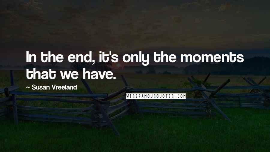 Susan Vreeland Quotes: In the end, it's only the moments that we have.