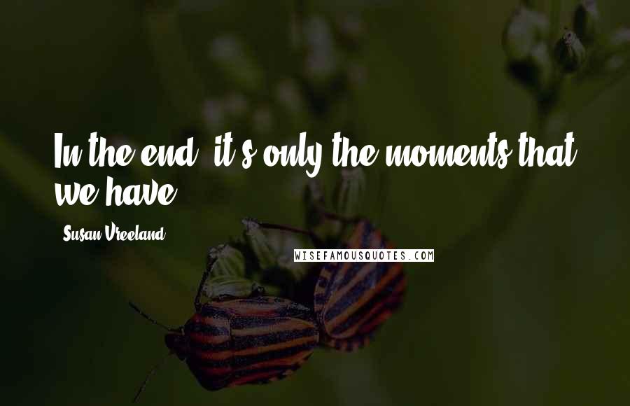 Susan Vreeland Quotes: In the end, it's only the moments that we have.