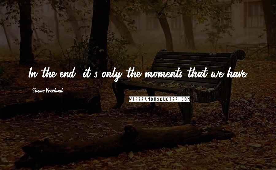 Susan Vreeland Quotes: In the end, it's only the moments that we have.