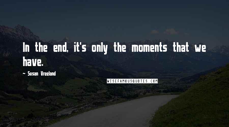 Susan Vreeland Quotes: In the end, it's only the moments that we have.