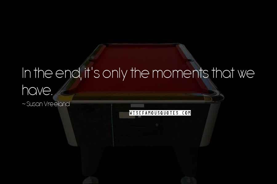 Susan Vreeland Quotes: In the end, it's only the moments that we have.