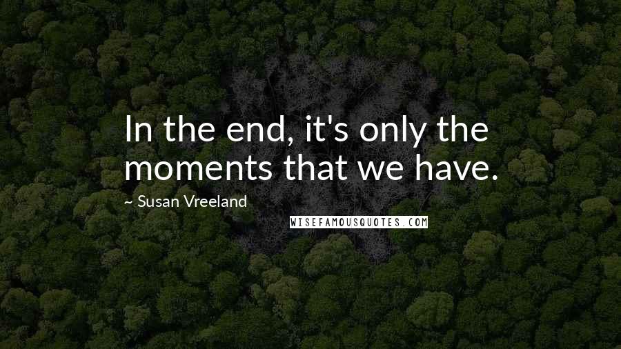 Susan Vreeland Quotes: In the end, it's only the moments that we have.