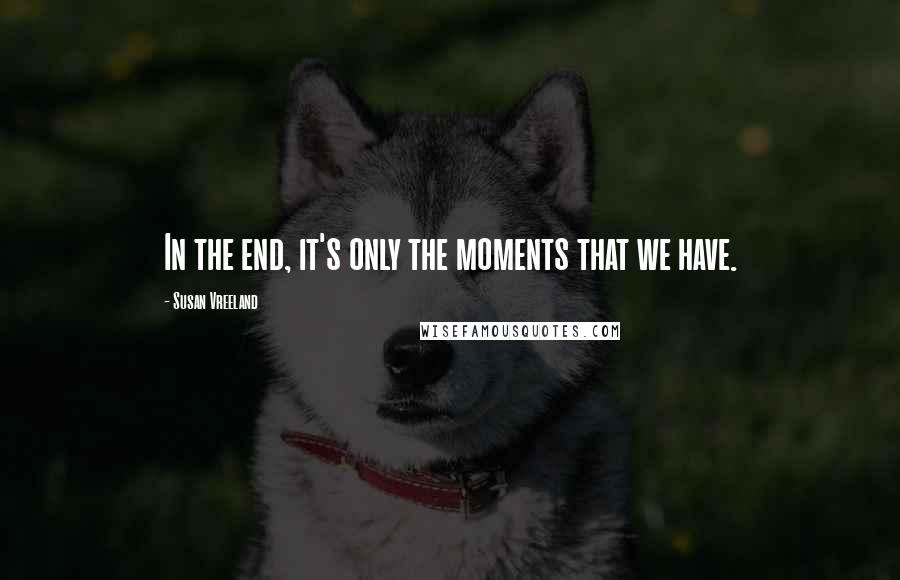 Susan Vreeland Quotes: In the end, it's only the moments that we have.