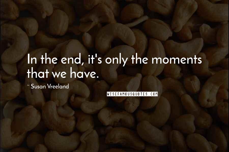 Susan Vreeland Quotes: In the end, it's only the moments that we have.