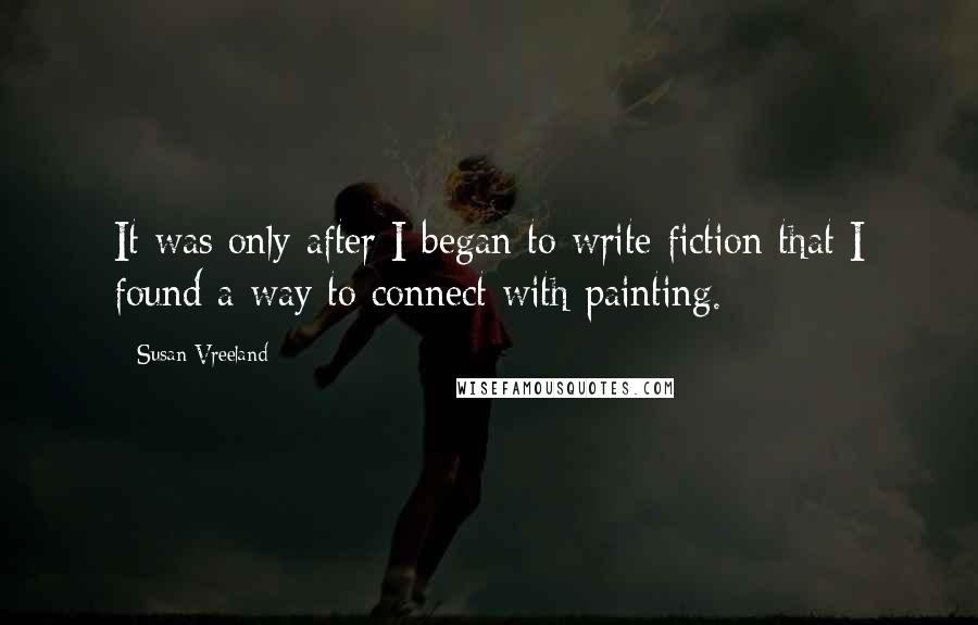 Susan Vreeland Quotes: It was only after I began to write fiction that I found a way to connect with painting.