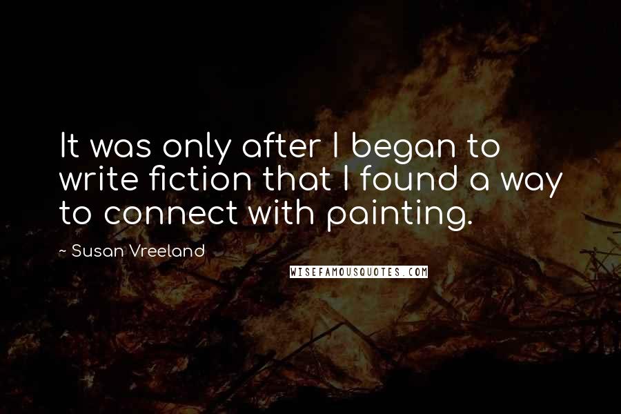 Susan Vreeland Quotes: It was only after I began to write fiction that I found a way to connect with painting.