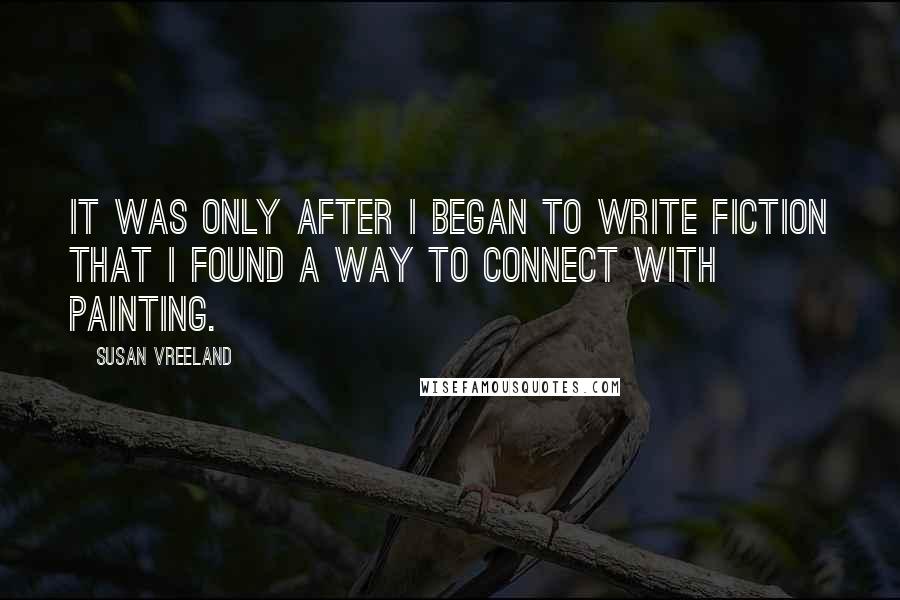 Susan Vreeland Quotes: It was only after I began to write fiction that I found a way to connect with painting.