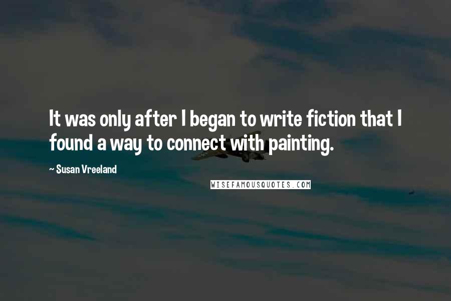 Susan Vreeland Quotes: It was only after I began to write fiction that I found a way to connect with painting.