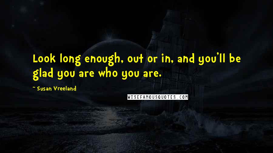 Susan Vreeland Quotes: Look long enough, out or in, and you'll be glad you are who you are.