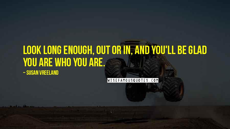 Susan Vreeland Quotes: Look long enough, out or in, and you'll be glad you are who you are.