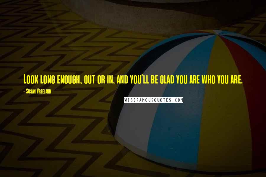 Susan Vreeland Quotes: Look long enough, out or in, and you'll be glad you are who you are.