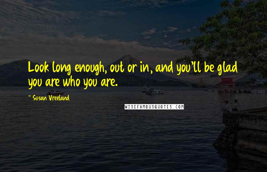 Susan Vreeland Quotes: Look long enough, out or in, and you'll be glad you are who you are.