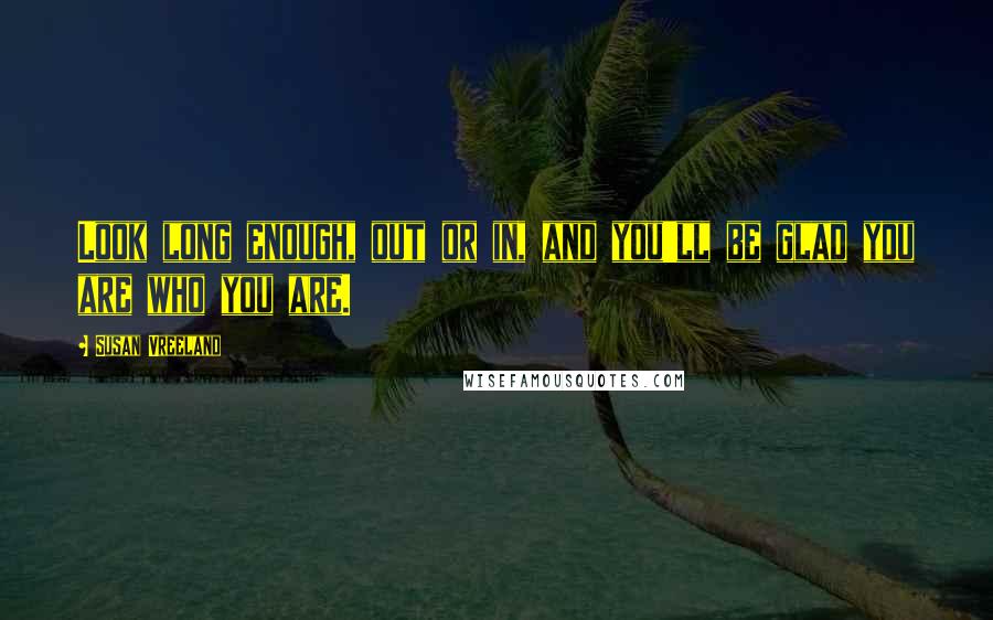 Susan Vreeland Quotes: Look long enough, out or in, and you'll be glad you are who you are.