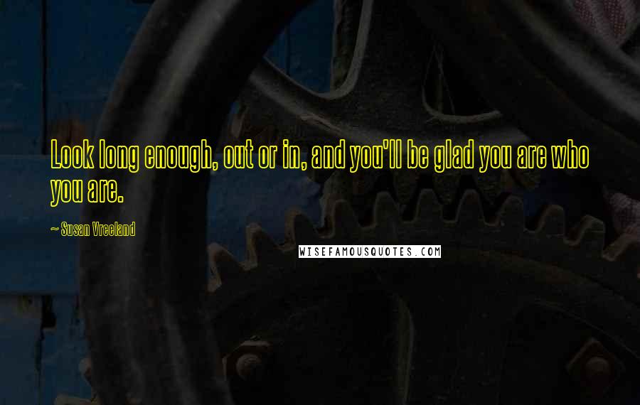 Susan Vreeland Quotes: Look long enough, out or in, and you'll be glad you are who you are.