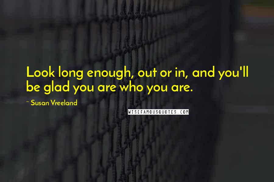 Susan Vreeland Quotes: Look long enough, out or in, and you'll be glad you are who you are.